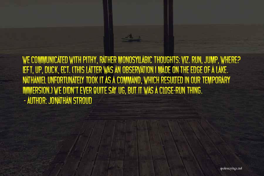 Jonathan Stroud Quotes: We Communicated With Pithy, Rather Monosyllabic Thoughts: Viz. Run, Jump, Where? Left, Up, Duck, Ect. (this Latter Was An Observation