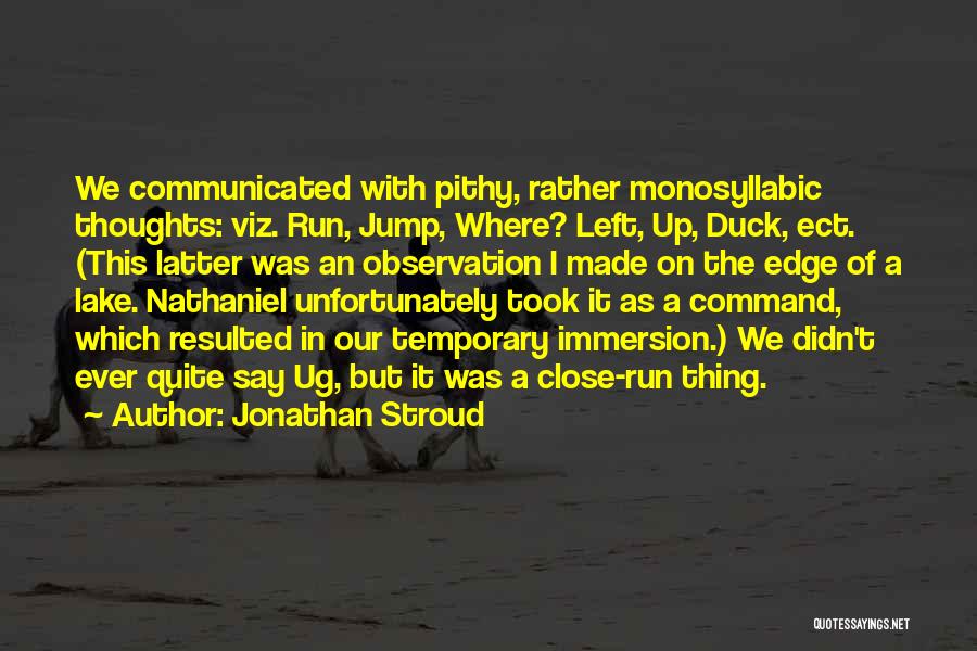 Jonathan Stroud Quotes: We Communicated With Pithy, Rather Monosyllabic Thoughts: Viz. Run, Jump, Where? Left, Up, Duck, Ect. (this Latter Was An Observation