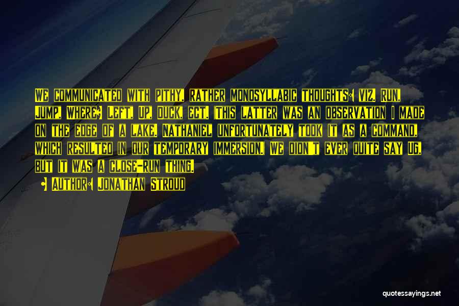 Jonathan Stroud Quotes: We Communicated With Pithy, Rather Monosyllabic Thoughts: Viz. Run, Jump, Where? Left, Up, Duck, Ect. (this Latter Was An Observation