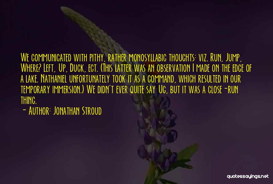 Jonathan Stroud Quotes: We Communicated With Pithy, Rather Monosyllabic Thoughts: Viz. Run, Jump, Where? Left, Up, Duck, Ect. (this Latter Was An Observation