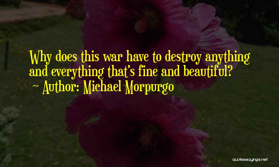 Michael Morpurgo Quotes: Why Does This War Have To Destroy Anything And Everything That's Fine And Beautiful?