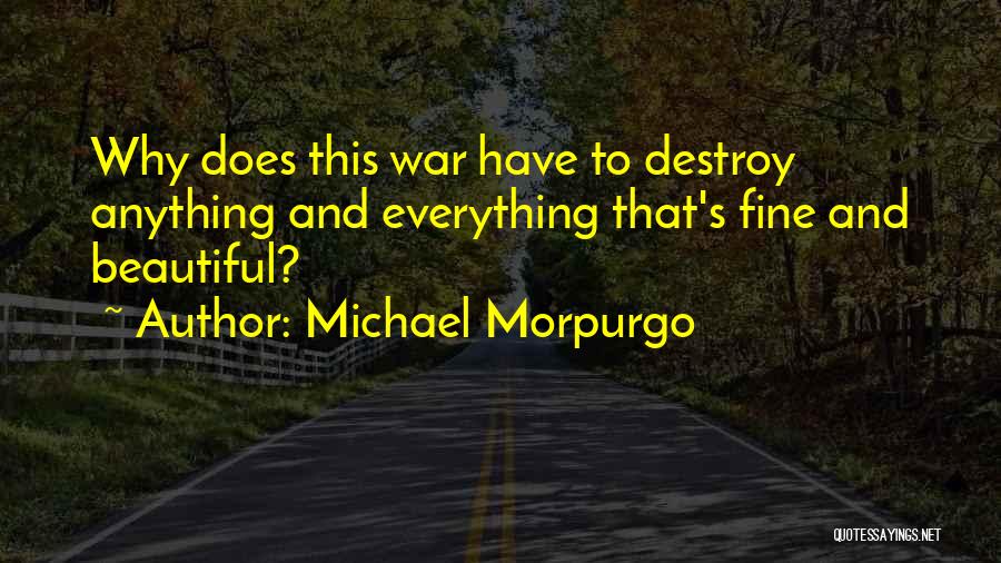 Michael Morpurgo Quotes: Why Does This War Have To Destroy Anything And Everything That's Fine And Beautiful?