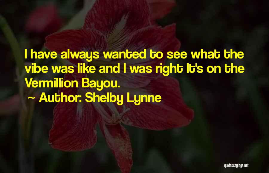 Shelby Lynne Quotes: I Have Always Wanted To See What The Vibe Was Like And I Was Right It's On The Vermillion Bayou.