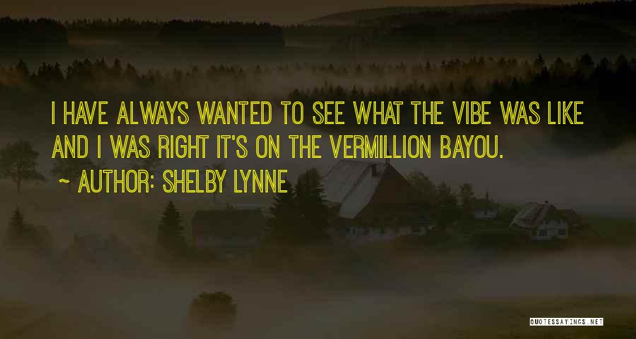 Shelby Lynne Quotes: I Have Always Wanted To See What The Vibe Was Like And I Was Right It's On The Vermillion Bayou.