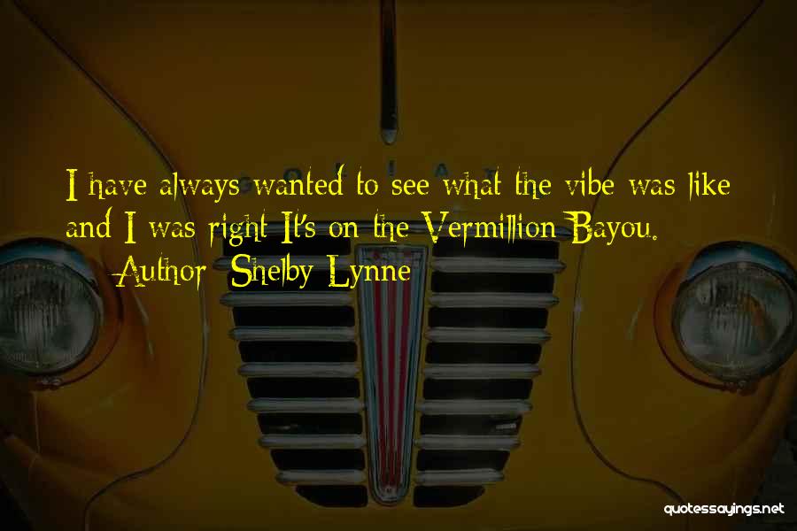 Shelby Lynne Quotes: I Have Always Wanted To See What The Vibe Was Like And I Was Right It's On The Vermillion Bayou.
