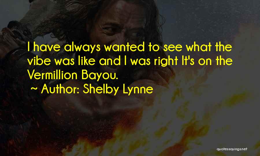 Shelby Lynne Quotes: I Have Always Wanted To See What The Vibe Was Like And I Was Right It's On The Vermillion Bayou.