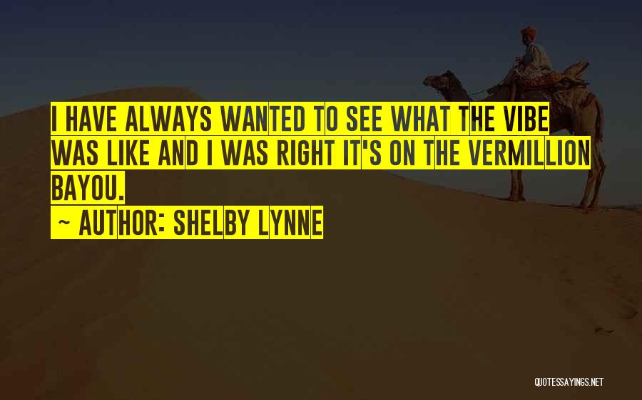 Shelby Lynne Quotes: I Have Always Wanted To See What The Vibe Was Like And I Was Right It's On The Vermillion Bayou.