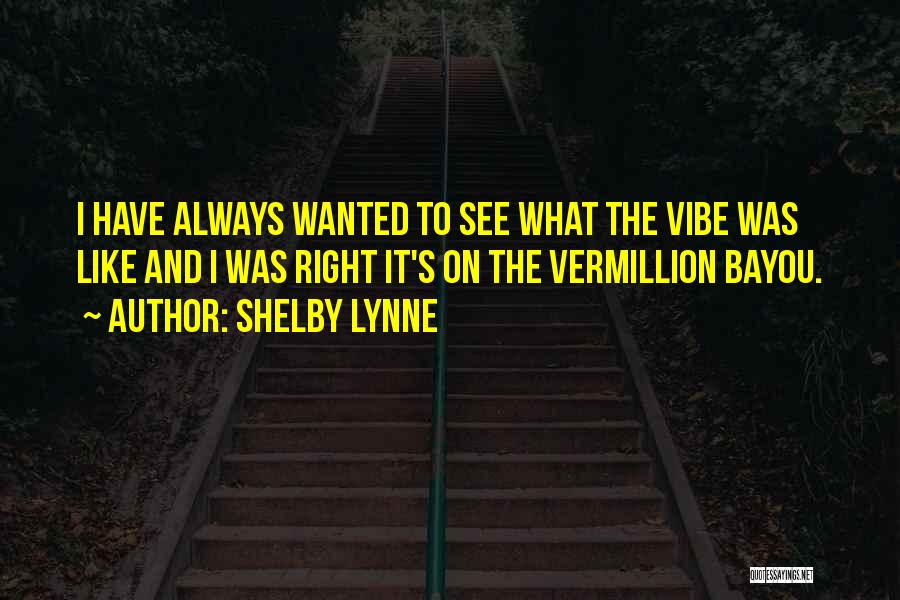 Shelby Lynne Quotes: I Have Always Wanted To See What The Vibe Was Like And I Was Right It's On The Vermillion Bayou.