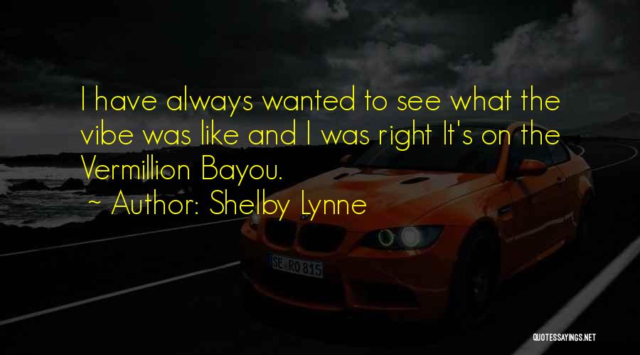 Shelby Lynne Quotes: I Have Always Wanted To See What The Vibe Was Like And I Was Right It's On The Vermillion Bayou.