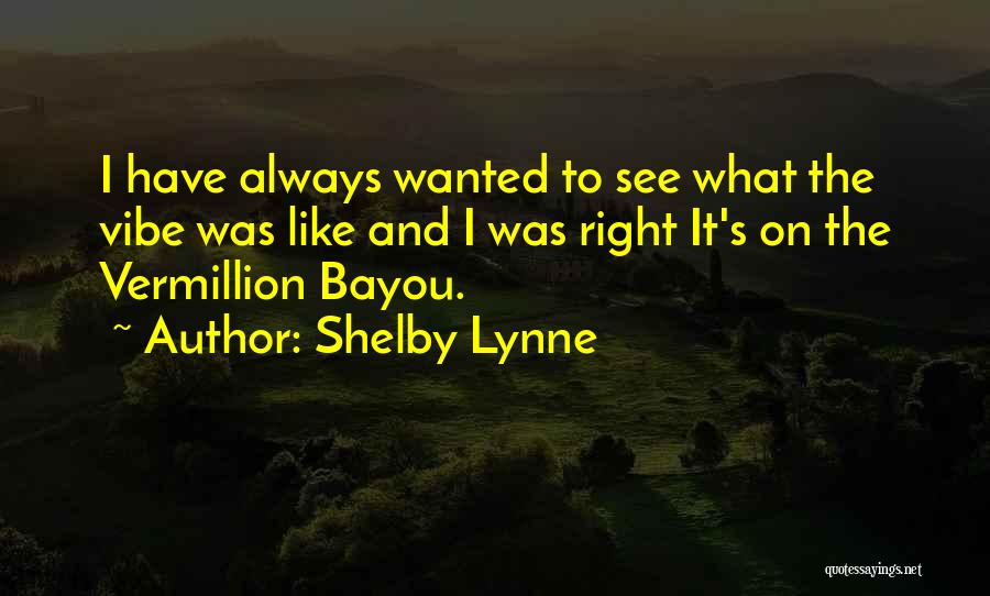 Shelby Lynne Quotes: I Have Always Wanted To See What The Vibe Was Like And I Was Right It's On The Vermillion Bayou.