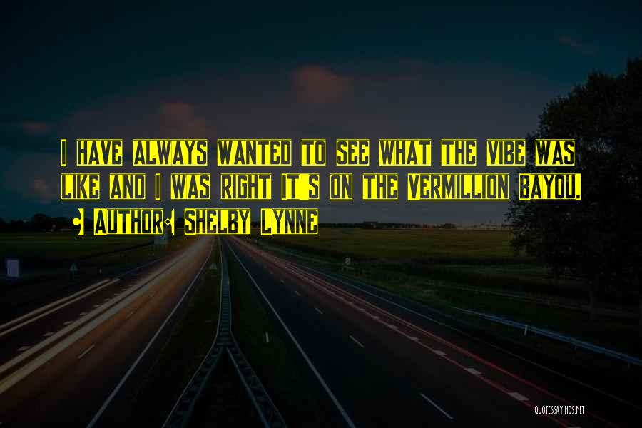 Shelby Lynne Quotes: I Have Always Wanted To See What The Vibe Was Like And I Was Right It's On The Vermillion Bayou.