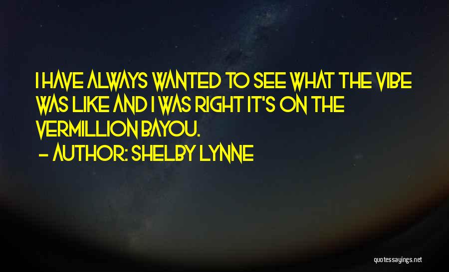 Shelby Lynne Quotes: I Have Always Wanted To See What The Vibe Was Like And I Was Right It's On The Vermillion Bayou.