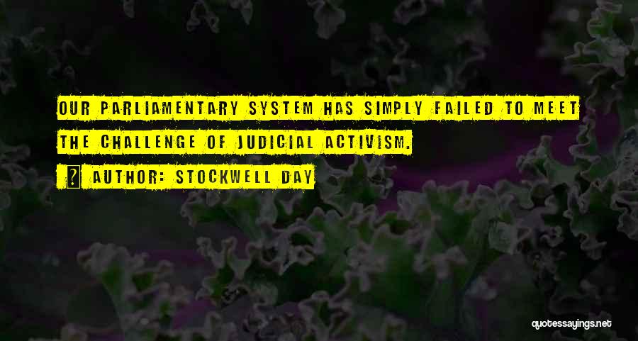 Stockwell Day Quotes: Our Parliamentary System Has Simply Failed To Meet The Challenge Of Judicial Activism.