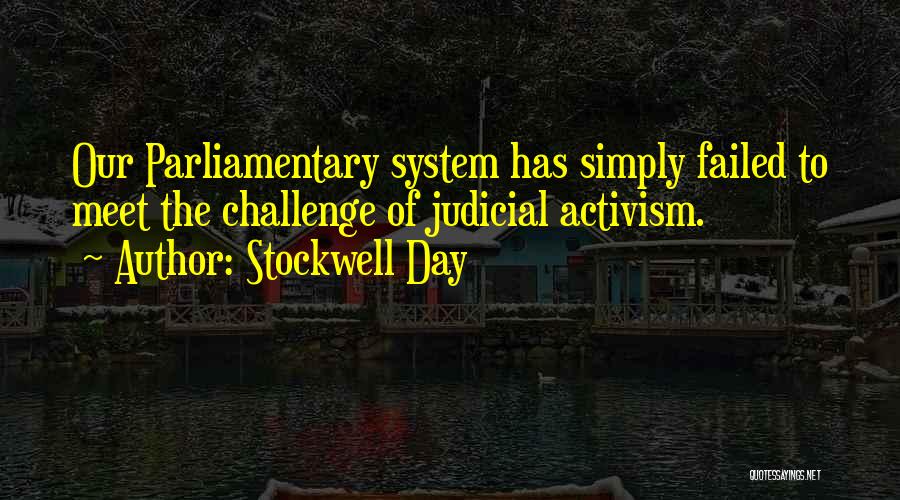 Stockwell Day Quotes: Our Parliamentary System Has Simply Failed To Meet The Challenge Of Judicial Activism.