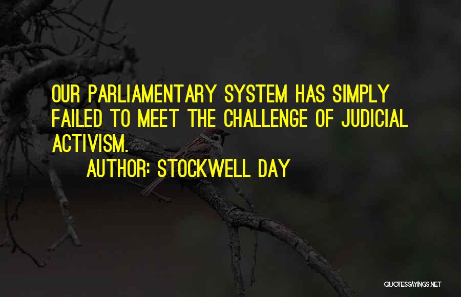 Stockwell Day Quotes: Our Parliamentary System Has Simply Failed To Meet The Challenge Of Judicial Activism.