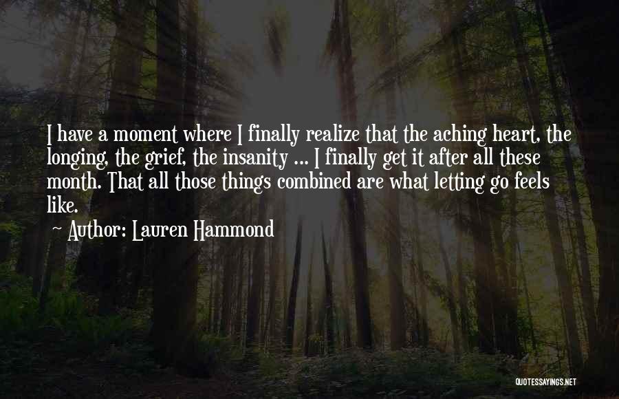 Lauren Hammond Quotes: I Have A Moment Where I Finally Realize That The Aching Heart, The Longing, The Grief, The Insanity ... I