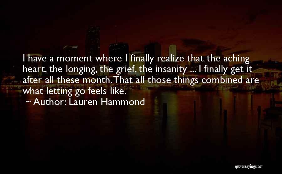 Lauren Hammond Quotes: I Have A Moment Where I Finally Realize That The Aching Heart, The Longing, The Grief, The Insanity ... I