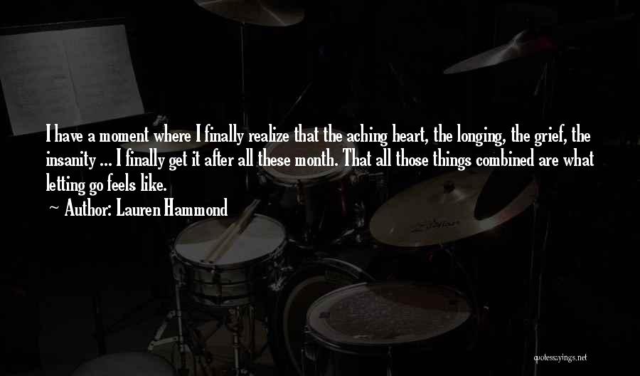 Lauren Hammond Quotes: I Have A Moment Where I Finally Realize That The Aching Heart, The Longing, The Grief, The Insanity ... I