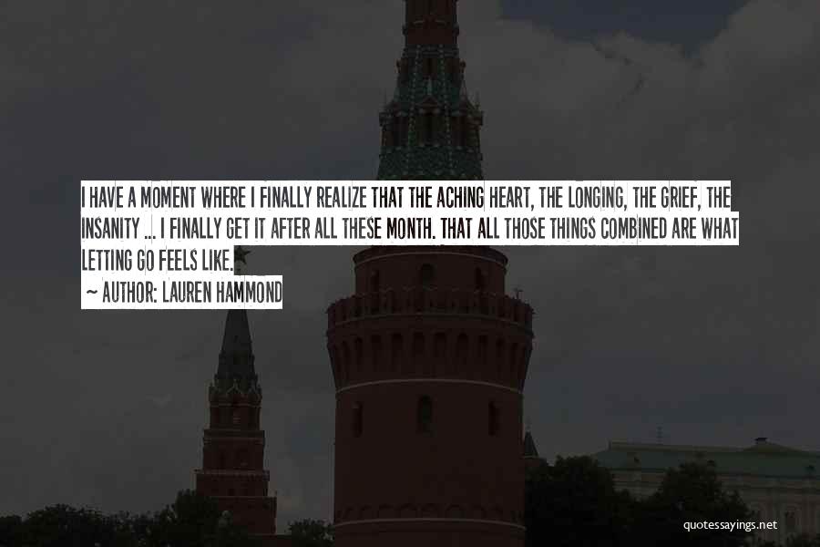 Lauren Hammond Quotes: I Have A Moment Where I Finally Realize That The Aching Heart, The Longing, The Grief, The Insanity ... I