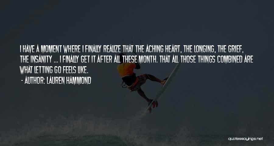 Lauren Hammond Quotes: I Have A Moment Where I Finally Realize That The Aching Heart, The Longing, The Grief, The Insanity ... I