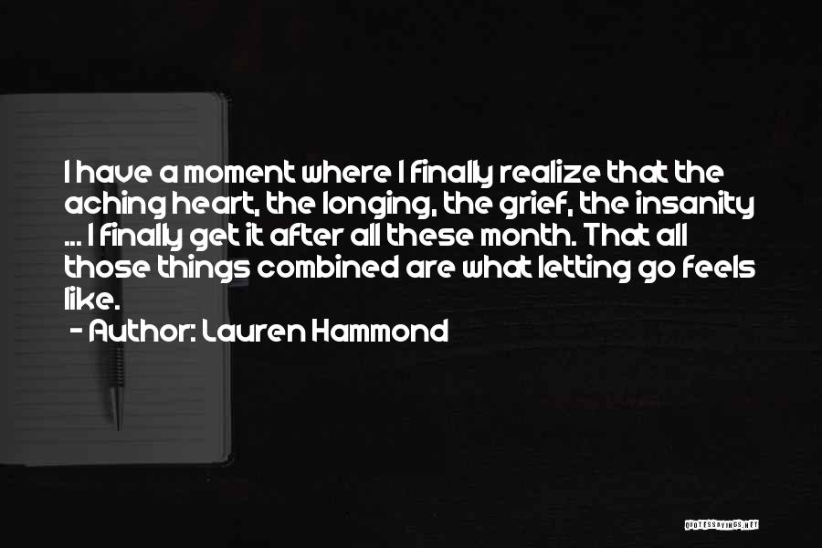 Lauren Hammond Quotes: I Have A Moment Where I Finally Realize That The Aching Heart, The Longing, The Grief, The Insanity ... I