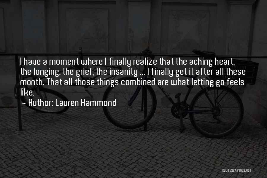 Lauren Hammond Quotes: I Have A Moment Where I Finally Realize That The Aching Heart, The Longing, The Grief, The Insanity ... I