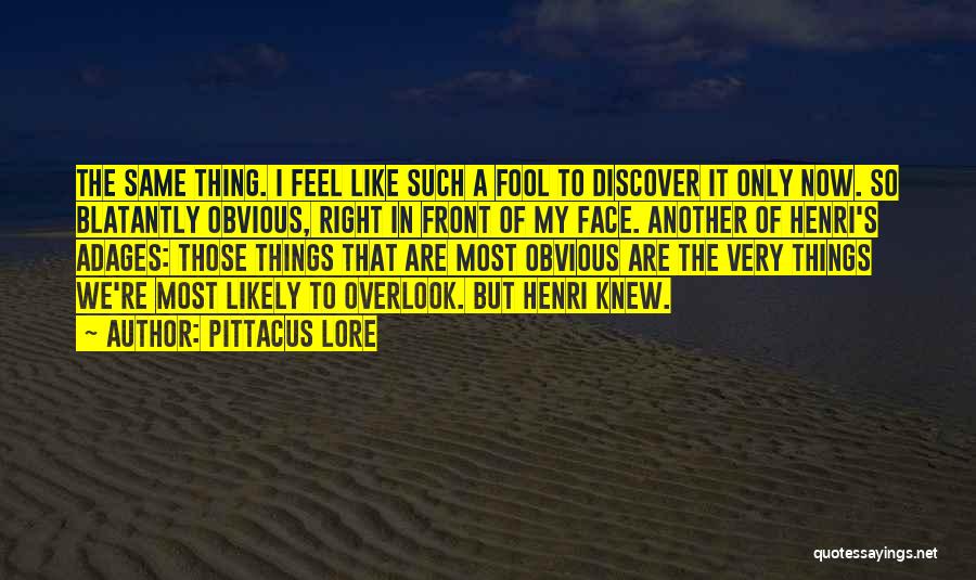 Pittacus Lore Quotes: The Same Thing. I Feel Like Such A Fool To Discover It Only Now. So Blatantly Obvious, Right In Front