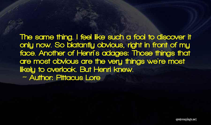 Pittacus Lore Quotes: The Same Thing. I Feel Like Such A Fool To Discover It Only Now. So Blatantly Obvious, Right In Front