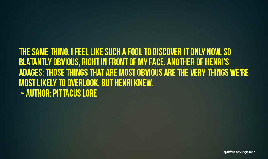 Pittacus Lore Quotes: The Same Thing. I Feel Like Such A Fool To Discover It Only Now. So Blatantly Obvious, Right In Front