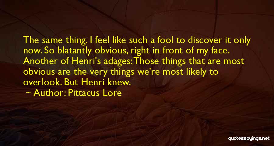 Pittacus Lore Quotes: The Same Thing. I Feel Like Such A Fool To Discover It Only Now. So Blatantly Obvious, Right In Front