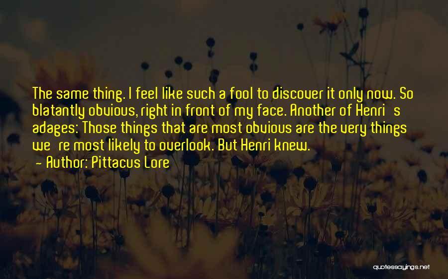 Pittacus Lore Quotes: The Same Thing. I Feel Like Such A Fool To Discover It Only Now. So Blatantly Obvious, Right In Front