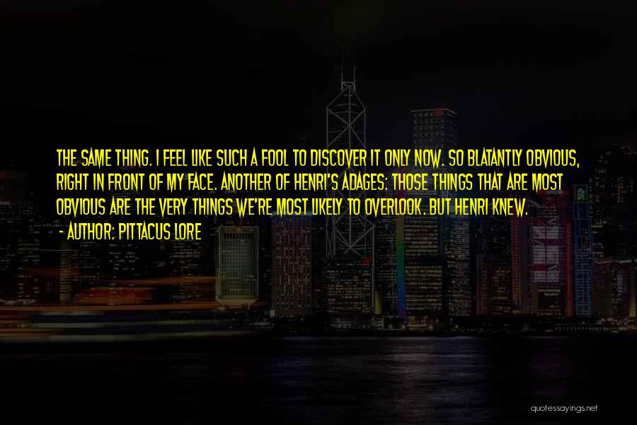 Pittacus Lore Quotes: The Same Thing. I Feel Like Such A Fool To Discover It Only Now. So Blatantly Obvious, Right In Front