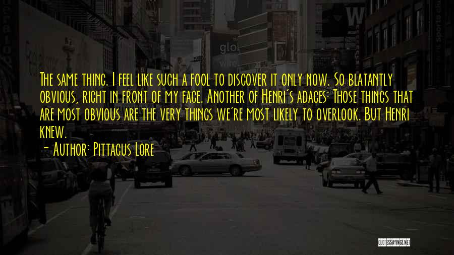 Pittacus Lore Quotes: The Same Thing. I Feel Like Such A Fool To Discover It Only Now. So Blatantly Obvious, Right In Front