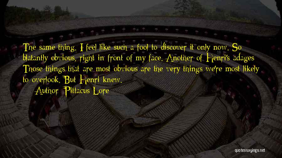 Pittacus Lore Quotes: The Same Thing. I Feel Like Such A Fool To Discover It Only Now. So Blatantly Obvious, Right In Front