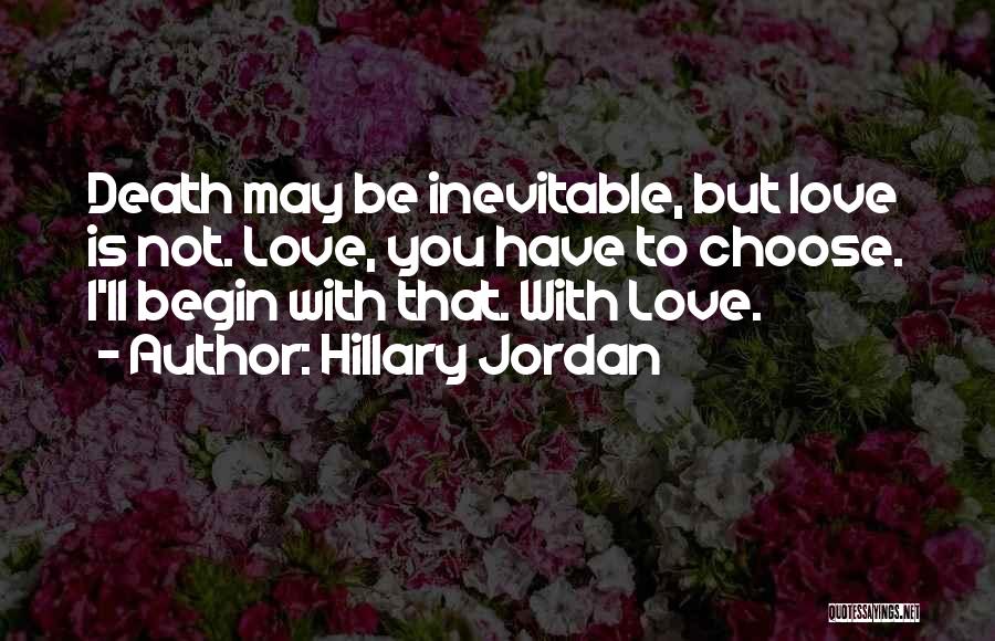 Hillary Jordan Quotes: Death May Be Inevitable, But Love Is Not. Love, You Have To Choose. I'll Begin With That. With Love.