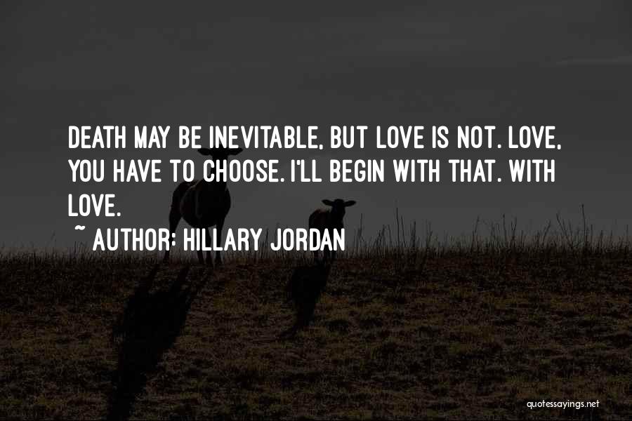 Hillary Jordan Quotes: Death May Be Inevitable, But Love Is Not. Love, You Have To Choose. I'll Begin With That. With Love.