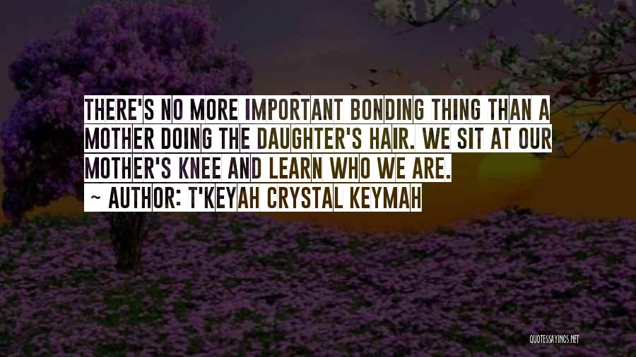 T'Keyah Crystal Keymah Quotes: There's No More Important Bonding Thing Than A Mother Doing The Daughter's Hair. We Sit At Our Mother's Knee And