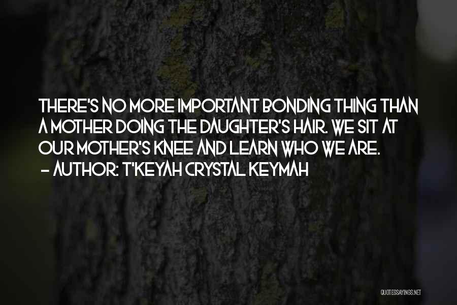 T'Keyah Crystal Keymah Quotes: There's No More Important Bonding Thing Than A Mother Doing The Daughter's Hair. We Sit At Our Mother's Knee And