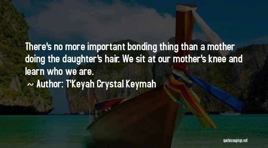 T'Keyah Crystal Keymah Quotes: There's No More Important Bonding Thing Than A Mother Doing The Daughter's Hair. We Sit At Our Mother's Knee And