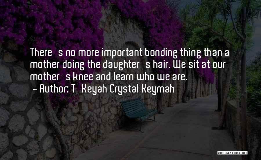 T'Keyah Crystal Keymah Quotes: There's No More Important Bonding Thing Than A Mother Doing The Daughter's Hair. We Sit At Our Mother's Knee And