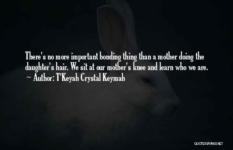 T'Keyah Crystal Keymah Quotes: There's No More Important Bonding Thing Than A Mother Doing The Daughter's Hair. We Sit At Our Mother's Knee And