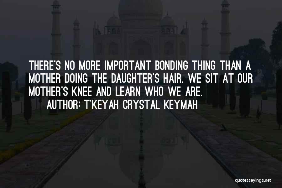 T'Keyah Crystal Keymah Quotes: There's No More Important Bonding Thing Than A Mother Doing The Daughter's Hair. We Sit At Our Mother's Knee And