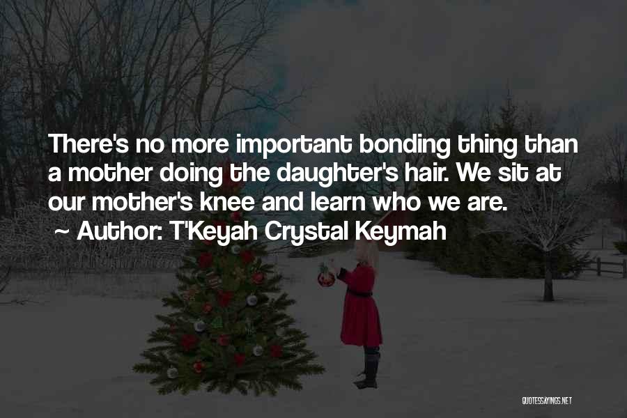 T'Keyah Crystal Keymah Quotes: There's No More Important Bonding Thing Than A Mother Doing The Daughter's Hair. We Sit At Our Mother's Knee And