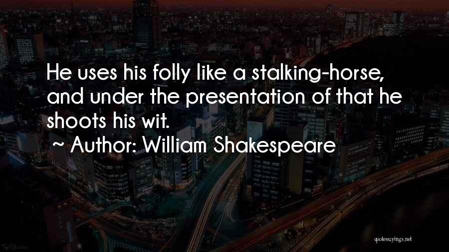William Shakespeare Quotes: He Uses His Folly Like A Stalking-horse, And Under The Presentation Of That He Shoots His Wit.