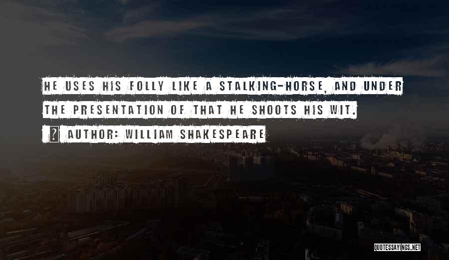 William Shakespeare Quotes: He Uses His Folly Like A Stalking-horse, And Under The Presentation Of That He Shoots His Wit.