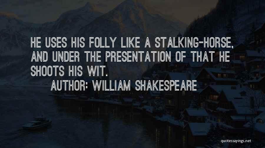 William Shakespeare Quotes: He Uses His Folly Like A Stalking-horse, And Under The Presentation Of That He Shoots His Wit.