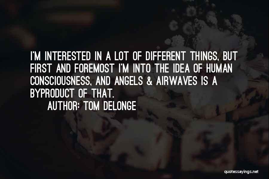 Tom DeLonge Quotes: I'm Interested In A Lot Of Different Things, But First And Foremost I'm Into The Idea Of Human Consciousness, And