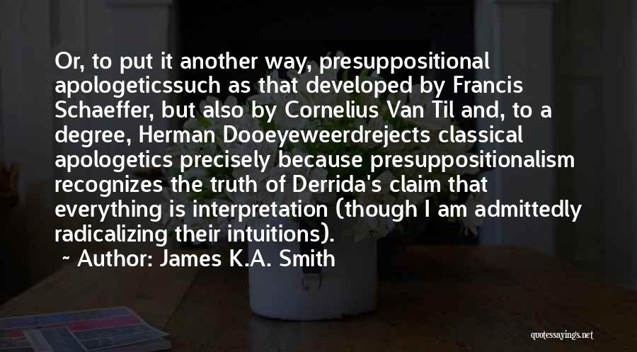 James K.A. Smith Quotes: Or, To Put It Another Way, Presuppositional Apologeticssuch As That Developed By Francis Schaeffer, But Also By Cornelius Van Til