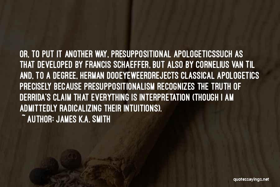 James K.A. Smith Quotes: Or, To Put It Another Way, Presuppositional Apologeticssuch As That Developed By Francis Schaeffer, But Also By Cornelius Van Til