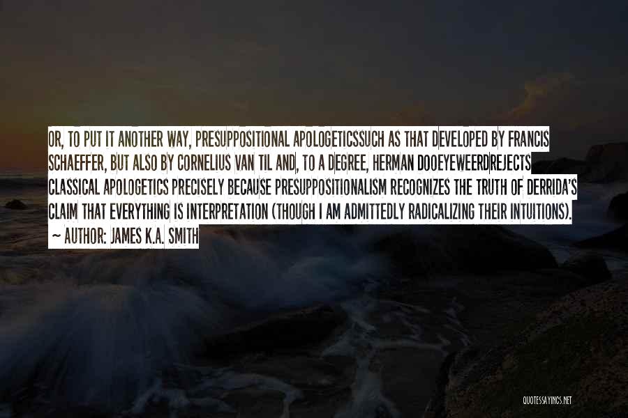 James K.A. Smith Quotes: Or, To Put It Another Way, Presuppositional Apologeticssuch As That Developed By Francis Schaeffer, But Also By Cornelius Van Til